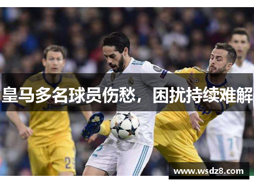 皇马多名球员伤愁，困扰持续难解