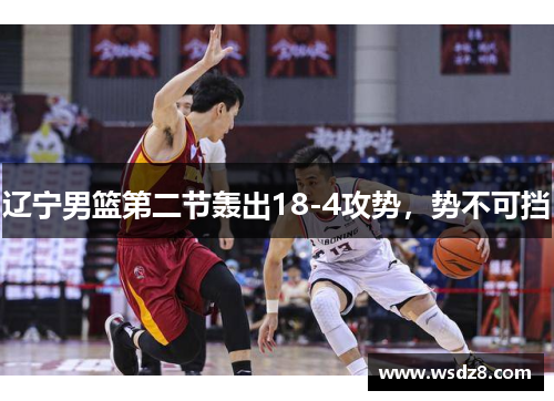 辽宁男篮第二节轰出18-4攻势，势不可挡